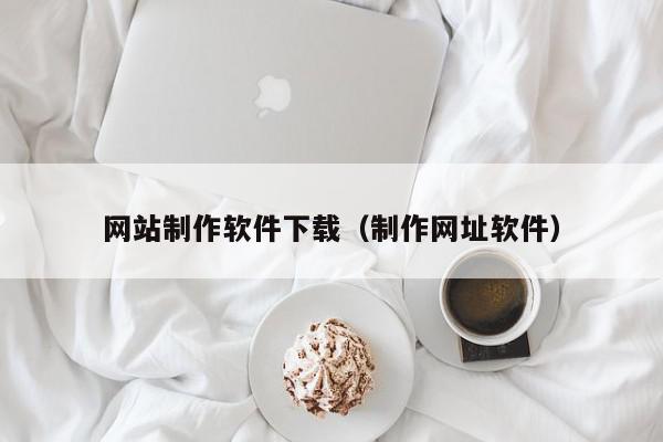 網(wǎng)站制作軟件下載（制作網(wǎng)址軟件）