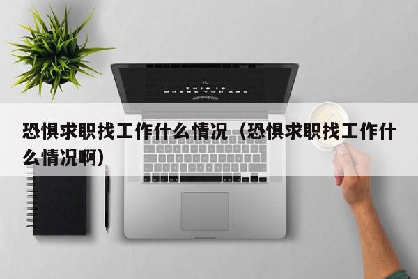 恐懼求職找工作什么情況（恐懼求職找工作什么情況?。? /></a></div><div   id=